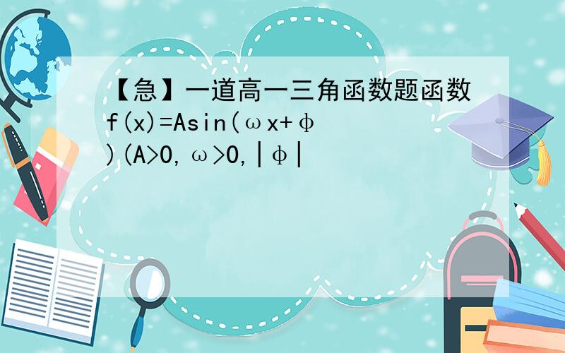 【急】一道高一三角函数题函数f(x)=Asin(ωx+φ)(A>0,ω>0,|φ|