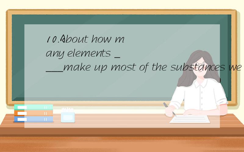 10.About how many elements ____make up most of the substances we meet in everyday life?About how many elements ____make up most of the substances we meet in everyday life?A.it is that B.it is whichC.is it thatD.is it which用which,还是用that是怎