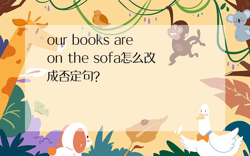 our books are on the sofa怎么改成否定句?