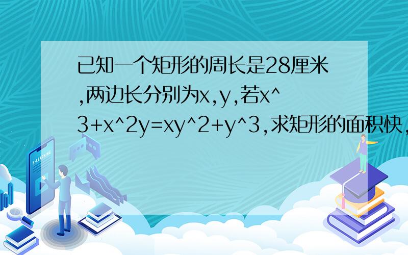 已知一个矩形的周长是28厘米,两边长分别为x,y,若x^3+x^2y=xy^2+y^3,求矩形的面积快,急呀( ⊙ o ⊙