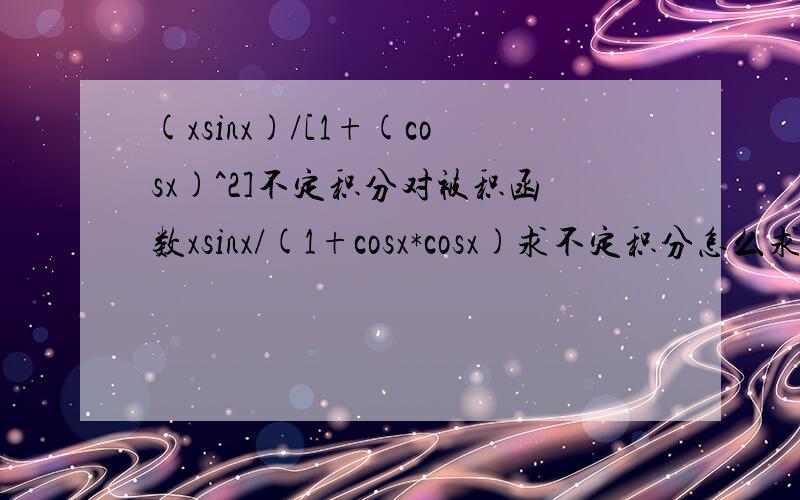 (xsinx)/[1+(cosx)^2]不定积分对被积函数xsinx/(1+cosx*cosx)求不定积分怎么求啊?