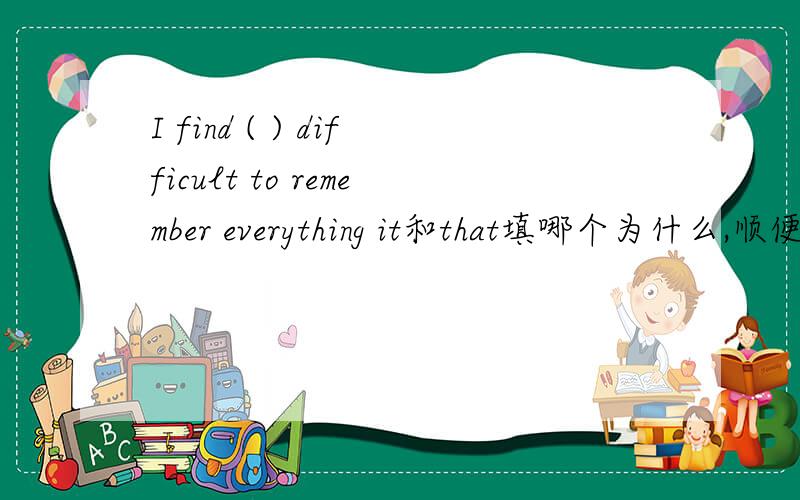 I find ( ) difficult to remember everything it和that填哪个为什么,顺便翻译一下