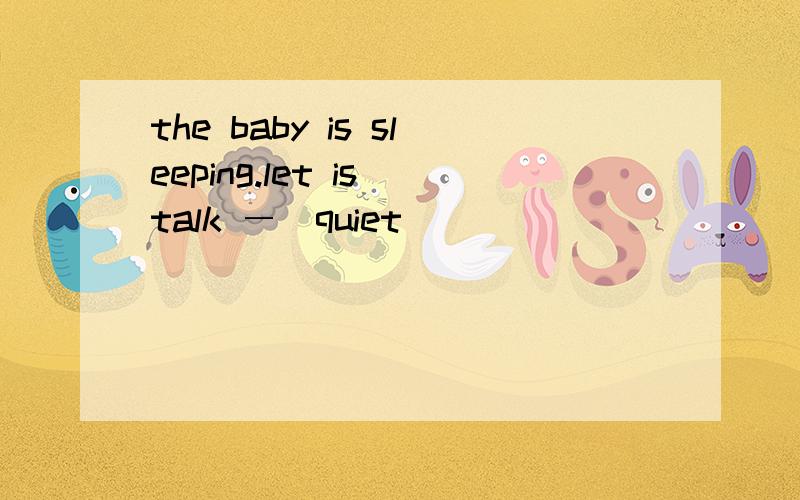 the baby is sleeping.let is talk ―（quiet）