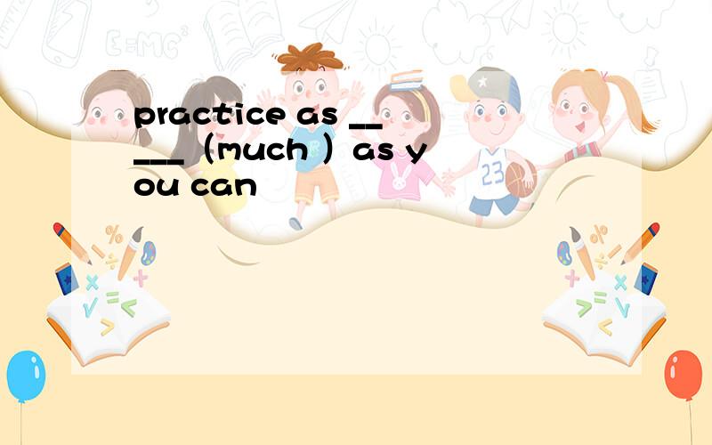practice as _____（much ）as you can