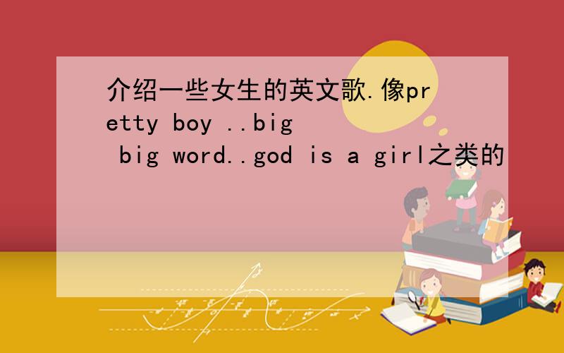 介绍一些女生的英文歌.像pretty boy ..big big word..god is a girl之类的