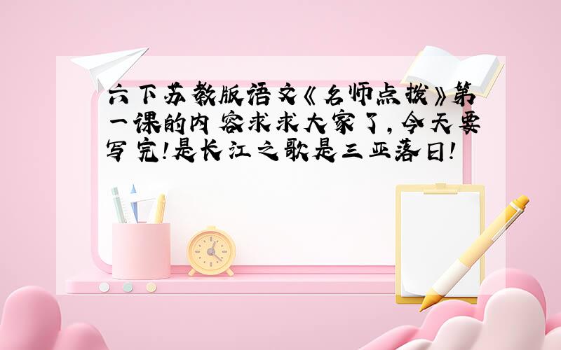 六下苏教版语文《名师点拨》第一课的内容求求大家了,今天要写完!是长江之歌是三亚落日!