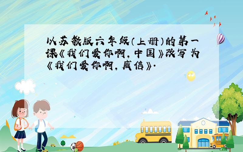 以苏教版六年级（上册）的第一课《我们爱你啊,中国》改写为《我们爱你啊,威信》.