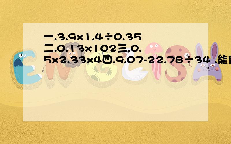 一.3.9x1.4÷0.35二.0.13x102三.0.5x2.33x4四.9.07-22.78÷34 .能用简便算法的要用