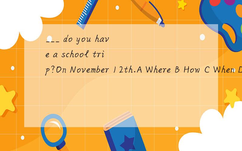 ___ do you have a school trip?On November 12th.A Where B How C When D Why