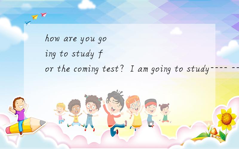 how are you going to study for the coming test？I am going to study---- ---- ---- ---- ----（通过复习笔记）I havemade in class（是五个空哦）