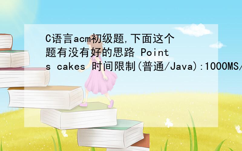 C语言acm初级题,下面这个题有没有好的思路 Points cakes 时间限制(普通/Java):1000MS/3000MS 运行内存限制:65536KByte总提交:11 测试通过:8 描述A mother has n different sizes of cake,she wants to give to his two children