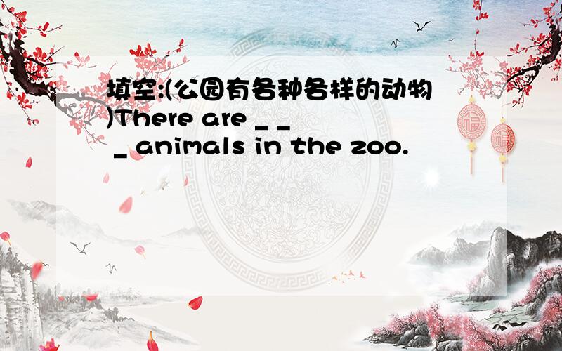 填空:(公园有各种各样的动物)There are _ _ _ animals in the zoo.