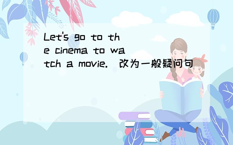 Let's go to the cinema to watch a movie.(改为一般疑问句）