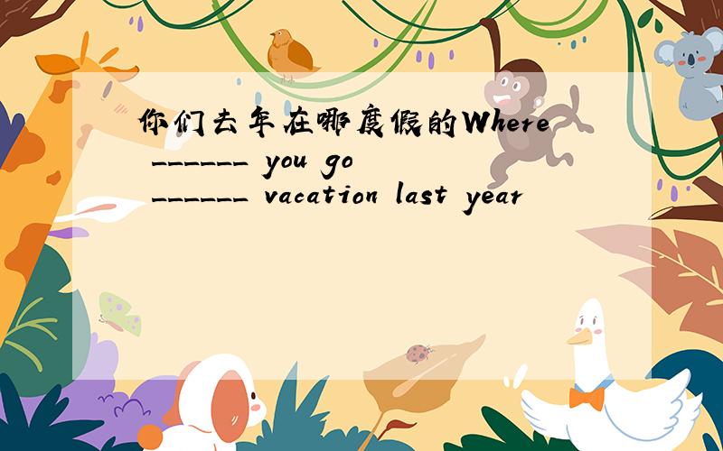 你们去年在哪度假的Where ______ you go ______ vacation last year