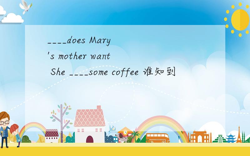 ____does Mary 's mother want She ____some coffee 谁知到
