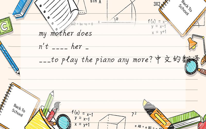 my mother doesn't ____ her ____to play the piano any more?中文的翻译是：我的妈妈不再迫她弹钢琴,请问中间两条横线填什么?