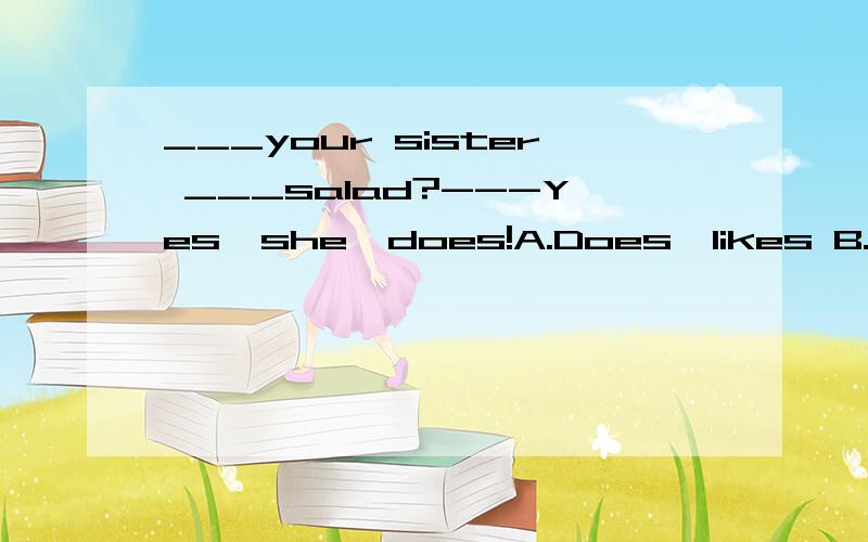 ___your sister ___salad?---Yes,she,does!A.Does,likes B.Does,like C.Do,like D.Do,like 请高手指点并说明为什么要这样写!
