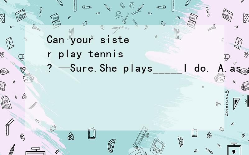Can your sister play tennis ? —Sure.She plays_____I do. A.as good as B.soCan your sister play tennis ? —Sure.She plays_____I do. A.as good as    B.so good as   C.so well as   D.as well as