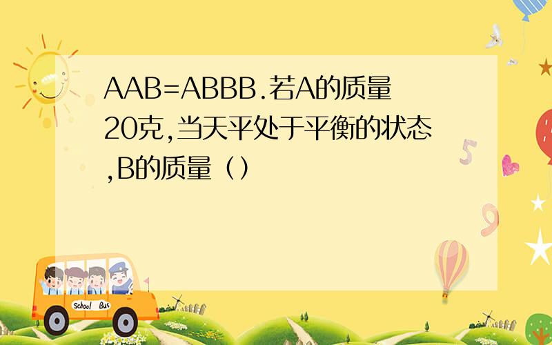 AAB=ABBB.若A的质量20克,当天平处于平衡的状态,B的质量（）