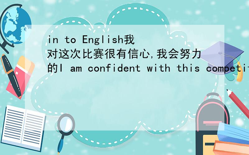 in to English我对这次比赛很有信心,我会努力的I am confident with this competition .I will try my best.这个