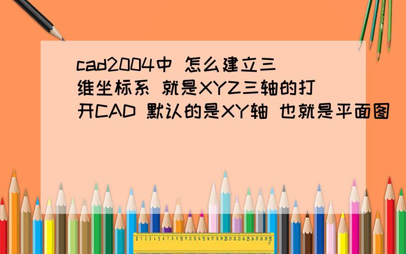 cad2004中 怎么建立三维坐标系 就是XYZ三轴的打开CAD 默认的是XY轴 也就是平面图