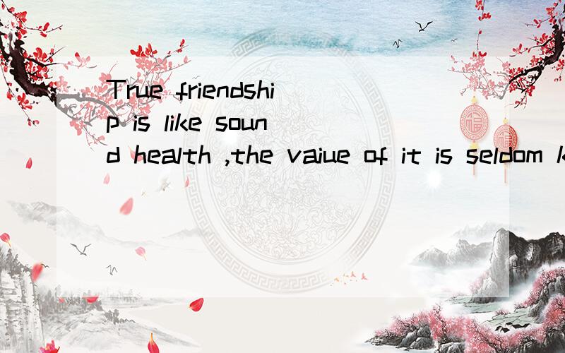 True friendship is like sound health ,the vaiue of it is seldom know中文翻译是什么意思
