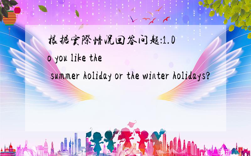 根据实际情况回答问题：1.Do you like the summer holiday or the winter holidays?