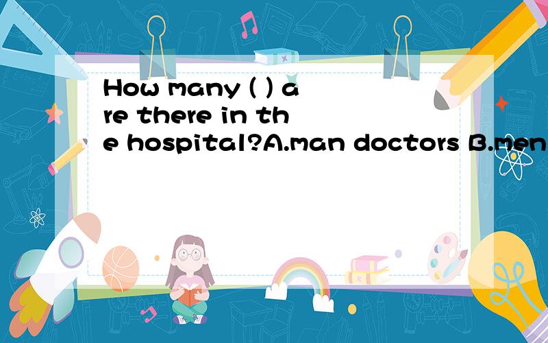 How many ( ) are there in the hospital?A.man doctors B.men doctors C.mans doctors D.men doctor急,说明理由