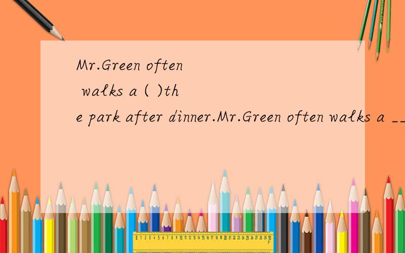 Mr.Green often walks a ( )the park after dinner.Mr.Green often walks a _____the park after dinner.