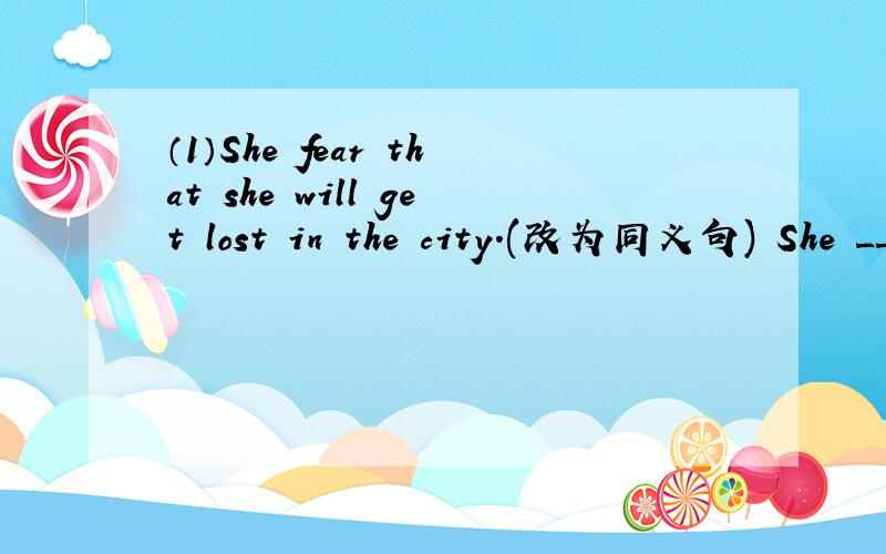 （1）She fear that she will get lost in the city.(改为同义句) She _____　______ that she ……（1）She fear that she will get lost in the city.(改为同义句) She _____　______ that she will _____ lost in the city.（2）我们必须种