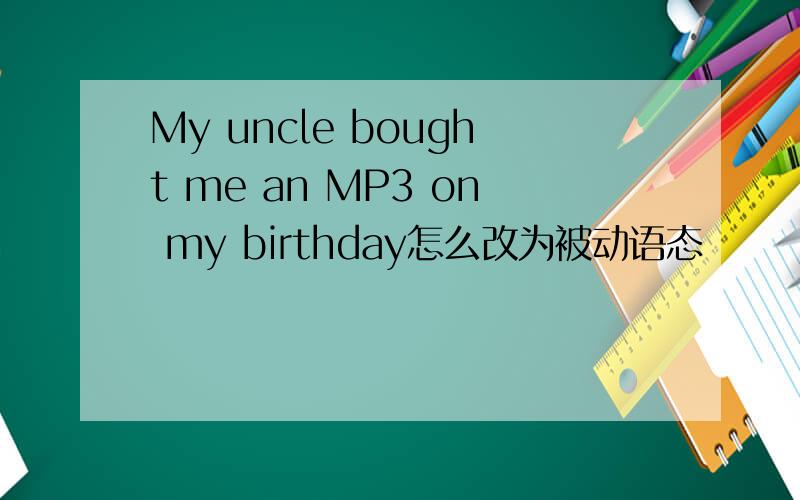 My uncle bought me an MP3 on my birthday怎么改为被动语态