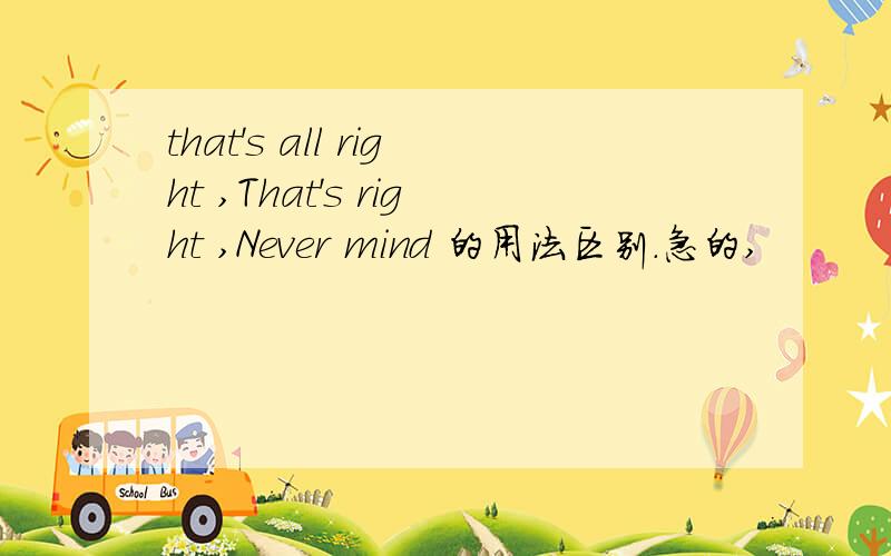 that's all right ,That's right ,Never mind 的用法区别.急的,
