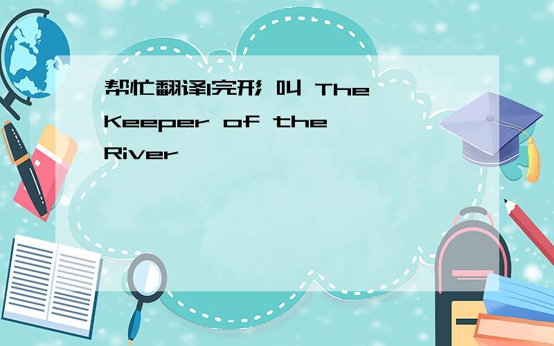 帮忙翻译1完形 叫 The Keeper of the River