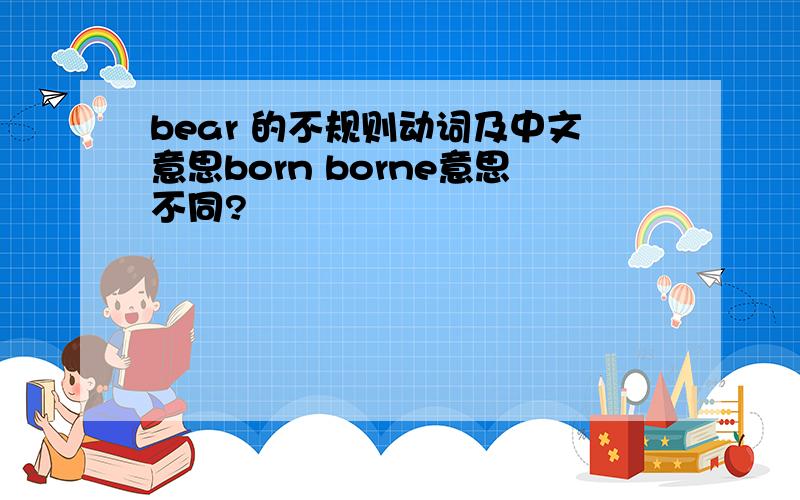 bear 的不规则动词及中文意思born borne意思不同?