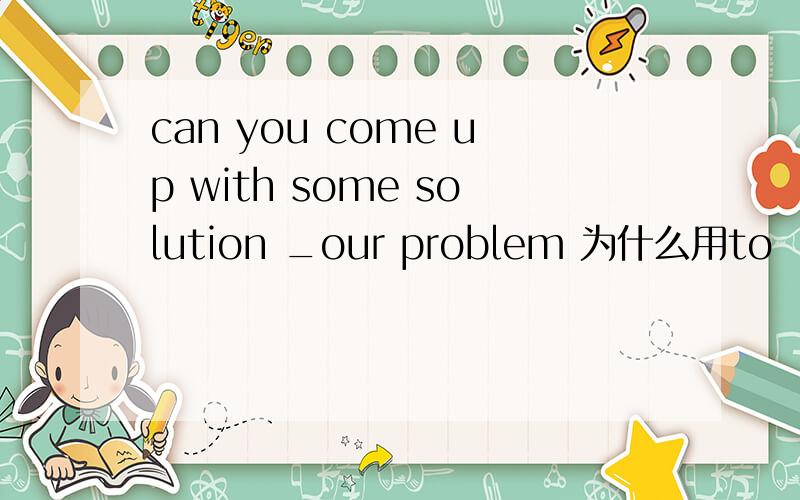 can you come up with some solution _our problem 为什么用to
