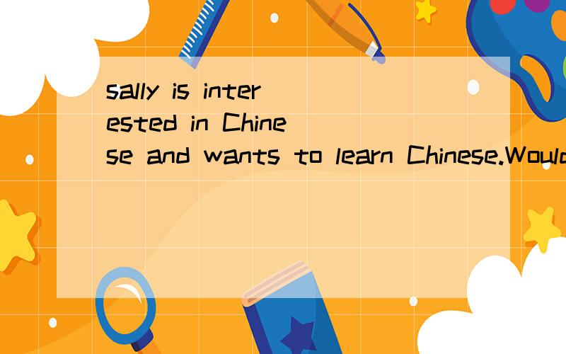 sally is interested in Chinese and wants to learn Chinese.Would you like to give her some advice?1.2.3.4.5.6.7.