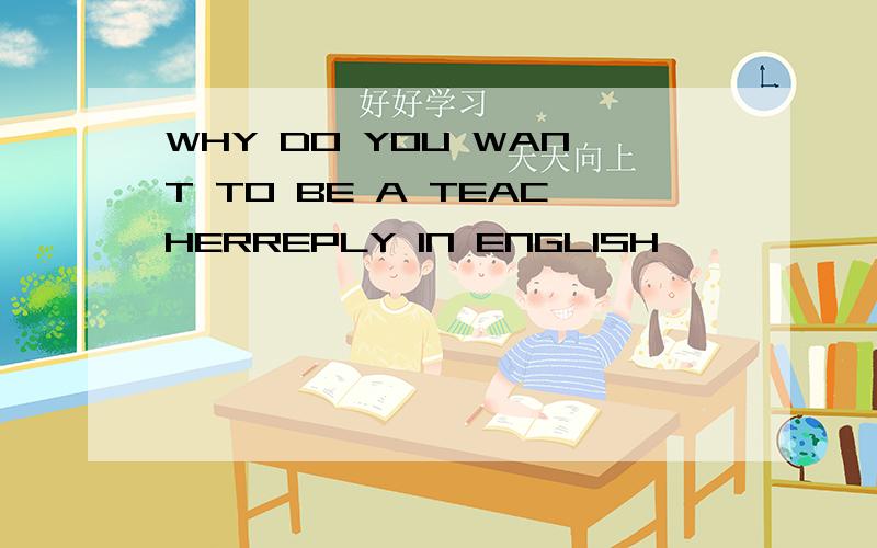 WHY DO YOU WANT TO BE A TEACHERREPLY IN ENGLISH