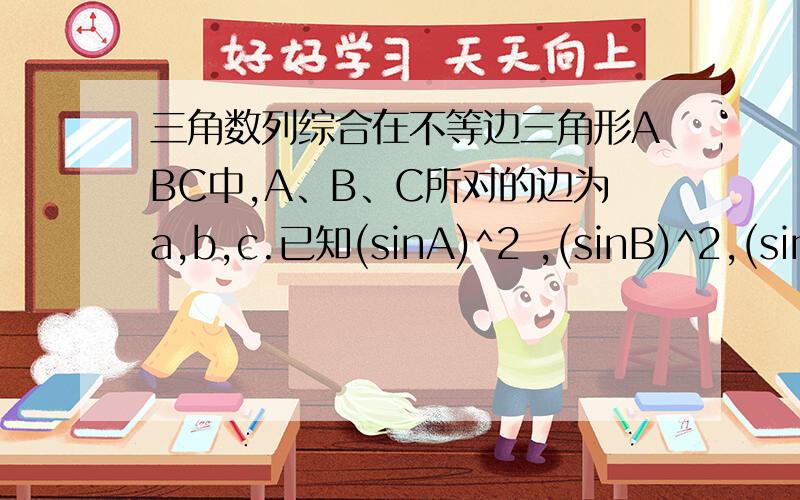 三角数列综合在不等边三角形ABC中,A、B、C所对的边为a,b,c.已知(sinA)^2 ,(sinB)^2,(sinC)^2依次成等差数列 求证：cosA/a,cosB/b,cosC/c是等差数列不是等比数列