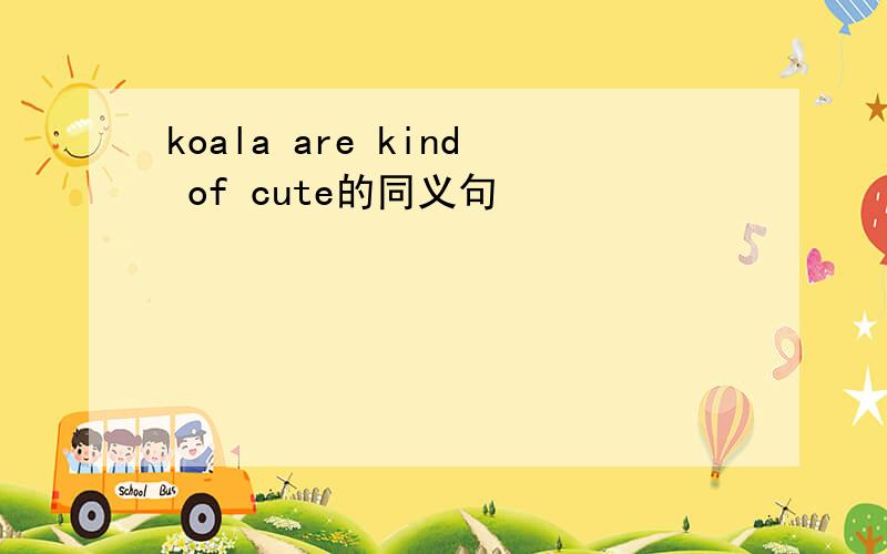 koala are kind of cute的同义句
