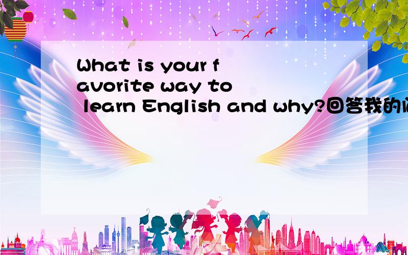 What is your favorite way to learn English and why?回答我的问题,用英语并翻译出来