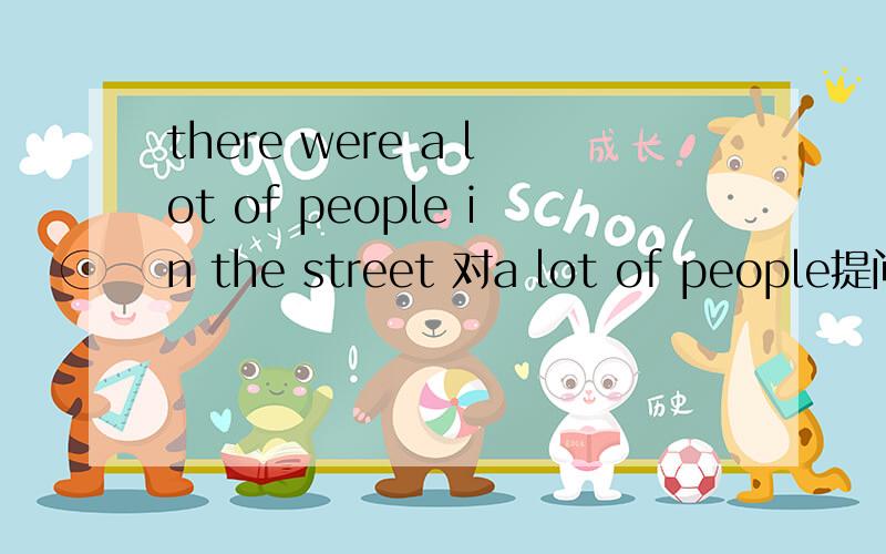 there were a lot of people in the street 对a lot of people提问