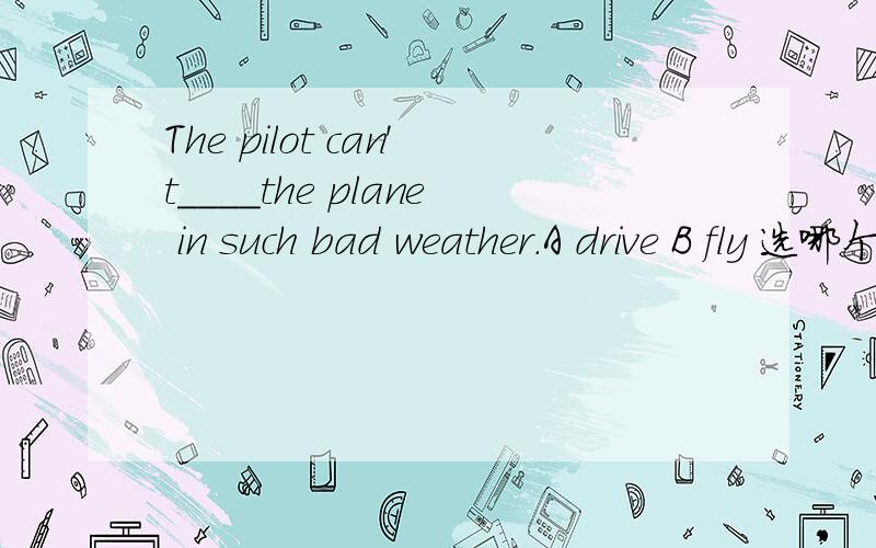 The pilot can't____the plane in such bad weather.A drive B fly 选哪个 为什么