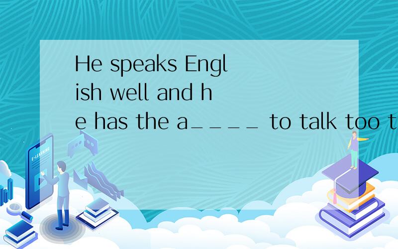 He speaks English well and he has the a____ to talk too the American teacher in English.