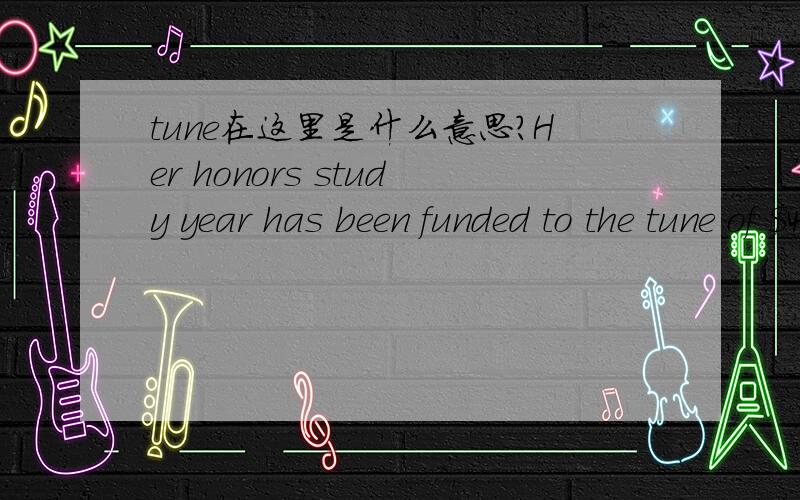 tune在这里是什么意思?Her honors study year has been funded to the tune of $4500 through this scholarship