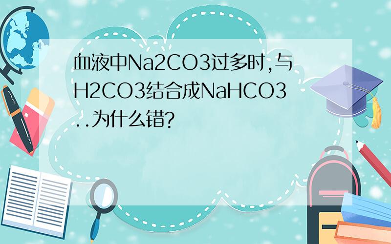 血液中Na2CO3过多时,与H2CO3结合成NaHCO3..为什么错?