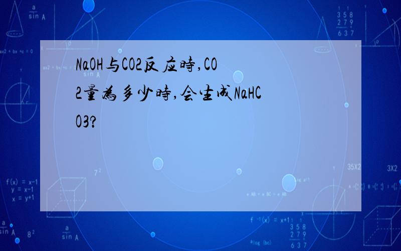 NaOH与CO2反应时,CO2量为多少时,会生成NaHCO3?