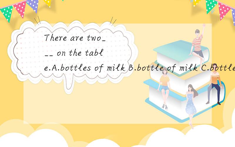 There are two___ on the table.A.bottles of milk B.bottle of milk C.bottle of milks.单项选择