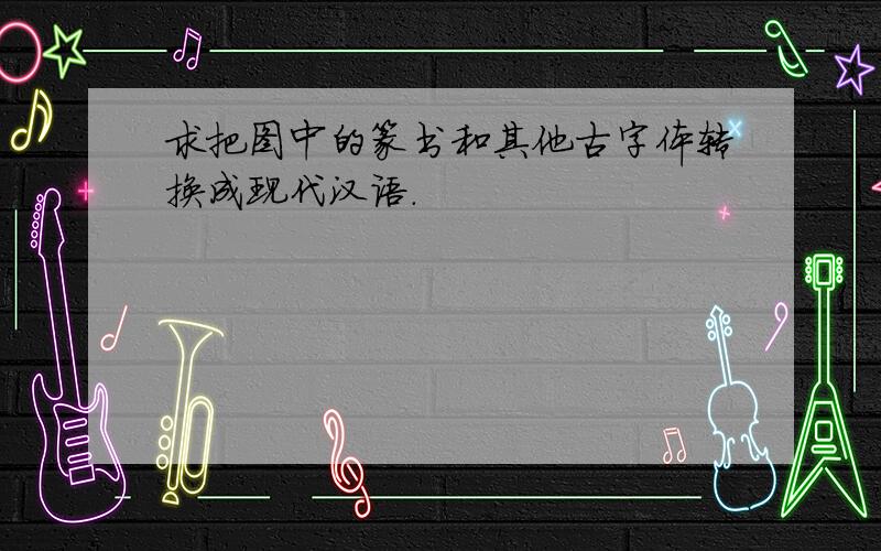 求把图中的篆书和其他古字体转换成现代汉语.