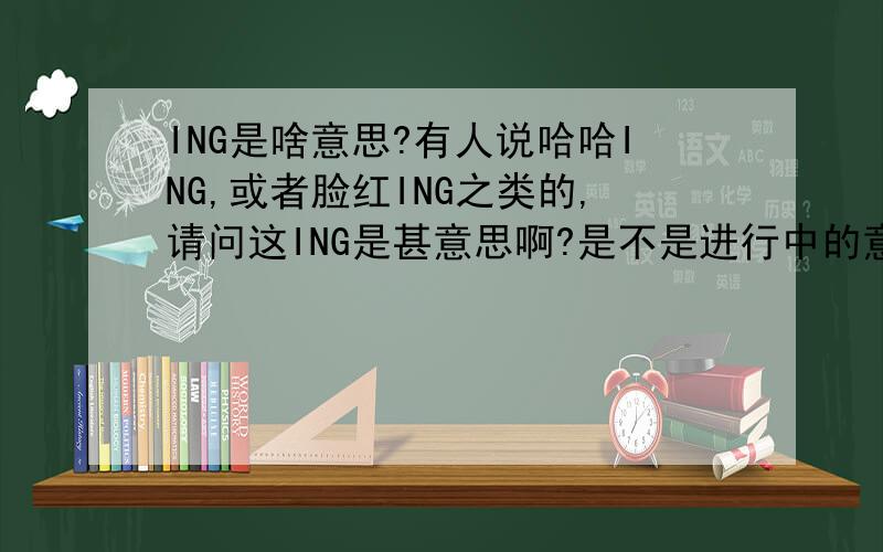 ING是啥意思?有人说哈哈ING,或者脸红ING之类的,请问这ING是甚意思啊?是不是进行中的意思啊?