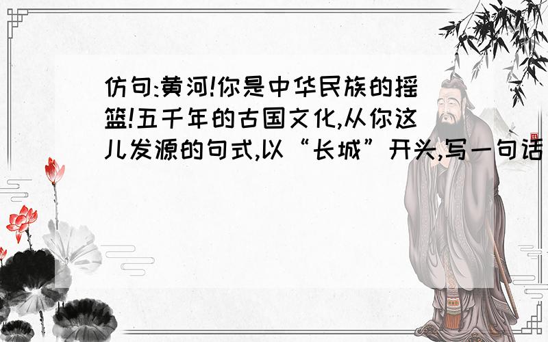 仿句:黄河!你是中华民族的摇篮!五千年的古国文化,从你这儿发源的句式,以“长城”开头,写一句话